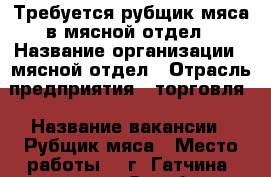 Требуется рубщик мяса в мясной отдел › Название организации ­ мясной отдел › Отрасль предприятия ­ торговля › Название вакансии ­ Рубщик мяса › Место работы ­  г. Гатчина, проспект 25 Октября, д 52 А › Подчинение ­ директору › Минимальный оклад ­ 25 000 › База расчета процента ­ от объема продаж › Возраст от ­ 19 › Возраст до ­ 60 - Ленинградская обл., Гатчинский р-н, Гатчина  Работа » Вакансии   